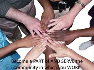 Become a PART of AND SERVE the
Community in which you WORK
 