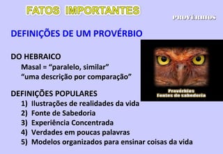 PROVÉRBIOS
NÃO SÃO…
1. LEIS, ou
2. PROMESSAS DE DEUS
Provérbios orienta que ao viver segundo os padrões
de Deus será bem sucedido neste mundo; esta é
uma verdade, mas não uma promessa.
 