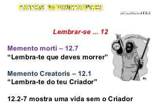 Lembrar-se ... 12
Memento morti – 12.7
“Lembra-te que deves morrer”
Memento Creatoris – 12.1
“Lembra-te do teu Criador”
12.2-7 mostra uma vida sem o Criador
ECLESIASTESECLESIASTES
 