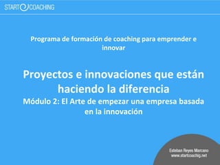 Programa de formación de coaching para emprender e
innovar
Proyectos e innovaciones que están
haciendo la diferencia
Módulo 2: El Arte de empezar una empresa basada
en la innovación
 