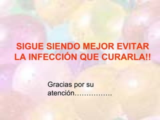 SIGUE SIENDO MEJOR EVITAR
LA INFECCIÓN QUE CURARLA!!
Gracias por su
atención…………….
 