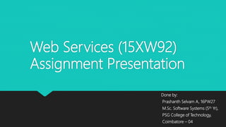 Web Services (15XW92)
Assignment Presentation
Done by:
Prashanth Selvam A, 16PW27
M.Sc. Software Systems (5th Yr),
PSG College of Technology,
Coimbatore – 04
 