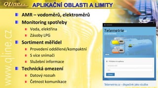 AMR – vodoměrů, elektroměrů
Monitoring spotřeby
Voda, elektřina
Zásoby LPG
Sortiment měřidel
Provedení oddělené/kompaktní
S více snímači
Služební informace
Technická omezení
Datový rozsah
Četnost komunikace
 