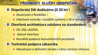 Dispečerský SW dodáváme již 20 let !
Zkušenosti a flexibilita !
Odečtové centrály i rozsáhlé systémy s 10-ti servery
Otevřená architektura založena na standardech
OS, SQL uložiště,
datové interface
Rozsáhlá podpora komunikačních protokolů
Technická podpora zákazníka.
Aktualizace a doživotní záruka v rámci servisní smlouvy
 