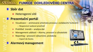 Sběr dat
Heterogenní sítě
Prezentační portál
Vizualizace – animovaná schemata provozu s ovládacími funkcemi
o Responzivní webové prostředí
Prohlížeč trendů – analýza dat
Management událostí – Alarmy, provozní a uživatelské
Reporting – provozní výkaznictví, protokoly
o Export do Excelu
Alarmový management
 