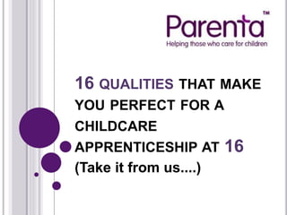 16 QUALITIES THAT MAKE
YOU PERFECT FOR A
CHILDCARE
APPRENTICESHIP AT 16
(Take it from us....)
 