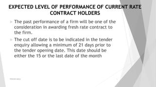 EXPECTED LEVEL OF PERFORMANCE OF CURRENT RATE
CONTRACT HOLDERS
 The past performance of a firm will be one of the
consideration in awarding fresh rate contract to
the firm.
 The cut off date is to be indicated in the tender
enquiry allowing a minimum of 21 days prior to
the tender opening date. This date should be
either the 15 or the last date of the month
PRAKHAR AMULE 16
 