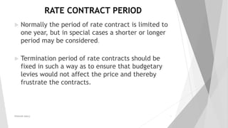 RATE CONTRACT PERIOD
 Normally the period of rate contract is limited to
one year, but in special cases a shorter or longer
period may be considered.
 Termination period of rate contracts should be
fixed in such a way as to ensure that budgetary
levies would not affect the price and thereby
frustrate the contracts.
PRAKHAR AMULE 18
 