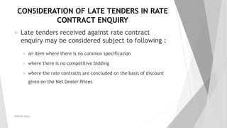 CONSIDERATION OF LATE TENDERS IN RATE
CONTRACT ENQUIRY
 Late tenders received against rate contract
enquiry may be considered subject to following :
 an item where there is no common specification
 where there is no competitive bidding
 where the rate contracts are concluded on the basis of discount
given on the Net Dealer Prices
PRAKHAR AMULE 19
 
