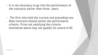  It is not necessary to go into the performance of
the contracts earlier than three years.
 The firm who hold the current and preceding two
Rate Contracts should satisfy the performance
criteria. Firms not satisfying the criteria
mentioned above may not qualify for award of RC
PRAKHAR AMULE 23
 