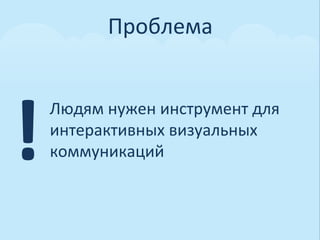 Проблема	
  




!
    Людям	
  нужен	
  инструмент	
  для	
  
    интерактивных	
  визуальных	
  
    коммуникаций	
  
 