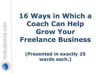16 Ways in Which a
  Coach Can Help
    Grow Your
Freelance Business

 (Presented in exactly 25
      words each.)
 