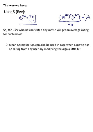 This way we have:
So, the user who has not rated any movie will get an average rating
for each movie.
➢Mean normalization can also be used in case when a movie has
no rating from any user, by modifying the algo a little bit.
 