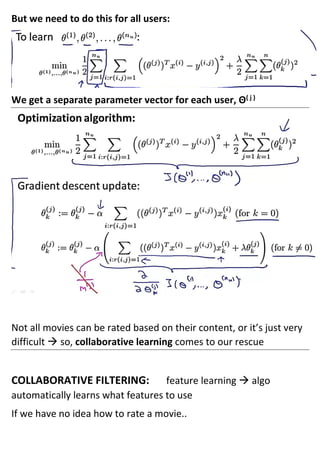 But we need to do this for all users:
We get a separate parameter vector for each user, Θ( j )
Not all movies can be rated based on their content, or it’s just very
difficult → so, collaborative learning comes to our rescue
COLLABORATIVE FILTERING: feature learning → algo
automatically learns what features to use
If we have no idea how to rate a movie..
 