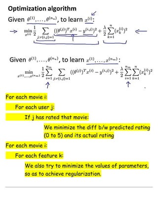 For each movie i:
For each user j:
If j has rated that movie:
We minimize the diff b/w predicted rating
(0 to 5) and its actual rating
For each movie i:
For each feature k:
We also try to minimize the values of parameters,
so as to achieve regularization.
 