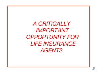 A CRITICALLY
IMPORTANT
OPPORTUNITY FOR
LIFE INSURANCE
AGENTS
 