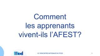 Comment
les apprenants
vivent-ils l’AFEST?
16es RENCONTRES NATIONALES DU FFFOD 4
 
