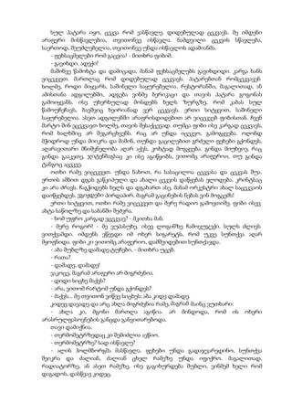 სულ პატარა იყო, ცეკვა რომ ვასწავლე. დიდებულად ცეკვავს. მე იმდენი
არაფერი მისწავლებია, თვითონვე ისწავლა. ნამდვილი ცეკვის სწავლება,
საერთოდ, შეუძლებელია, თვითონვე უნდა ისწავლოს ადამიანმა.
- ფეხსაცმელები რომ გაცვია! - მითხრა ფიბიმ.
- გავიხდი. ადექი!
მაშინვე წამოხტა და დამიცადა, მანამ ფეხსაცმელებს გავიხდიდი. კარგა ხანს
ვიცეკვეთ. მართლაც რომ დიდებულად ცეკვავს. პატარებთან რომცეკვავენ
ხოლმე, როდი მიყვარს, საშინელი საყურებელია. რესტორანში, მაგალითად, ან
ამისთანა ადგილებში, ადგება ვინმე ბერიკაცი და თავის პატარა გოგონას
გამოიყვანს. ისე უხერხულად მოსდებს ხელს ზურგზე, რომ კაბას სულ
წამოუჩეჩავს, ბავშვიც ხეირიანად ვერ ცეკვავს. ერთი სიტყვით, საშინელი
საყურებელია. ასეთ ადგილებში არაფრისდიდებით არ ვიცეკვებ ფიბისთან. ჩვენ
მარტო შინ ვცეკვავთ ხოლმე, თავის შესაქცევად. თუმცა ფიბი ისე კარგად ცეკვავს,
რომ ხალხშიც არ შეგარცხვენს. რაც არ უნდა იცეკვო, გამოგყვება. ოღონდ
მჭიდროდ უნდა მიიკრა და მაშინ, თუნდა გაცილებით გრძელი ფეხები გქონდეს,
აღარავითარი მნიშვნელობა აღარ აქვს. კოხტად მოგყვება. გინდა მიუხვიე, რაც
გინდა გააკეთე, ჯიტენბაგსაც კი ისე აგიწყობს, ვითომც არაფერიო. თუ გინდა
ტანგოც აცეკვე.
ოთხი რამე ვიცეკვეთ. უნდა ნახოთ, რა სასაცილოა ცეკვასა და ცეკვას შუა.
ერთის ამბით დგას გაწკიპული და ახალი ცეკვის დაწყებას ელოდება. კრინტსაც
კი არა ძრავს. ჩაგჭიდებს ხელს და დგახართ ასე, მანამ ორკესტრი ახალ საცეკვაოს
დაიწყებდეს. ვგიჟდები პირდაპირ, მაგრამ გაცინების ნებას ვინ მოგცემს!
ერთი სიტყვით, ოთხი რამე ვიცეკვეთ და მერე რადიო გამოვთიშე. ფიბი ისევ
ახტა საწოლზე და საბანში შეძვრა.
- ხომ უფრო კარგად ვცეკვავ? - მკითხა მან.
- მერე როგორ! - მე ვუპასუხე. ისევ ლოგინზე ჩამოვუჯექი. სულს ძლივს
ვითქვამდი. იმდენს ვწევდი იმ ოხერ სიგარეტს, რომ უკვე სუნთქვა აღარ
მყოფნიდა. ფიბი კი ვითომც არაფერიო, დამშვიდებით სუნთქავდა.
- აბა შუბლზე დამადე ტუჩები, - მითხრა უცებ.
- რათა?
- დამადე, დამადე!
ვაკოცე, მაგრამ არაფერი არ მიგრძვნია.
- დიდი სიცხე მაქვს?
- არა, ვითომ რარტომ უნდა გქონდეს?
- მაქვს... მე თვითონ ვიწევ სიცხეს; აბა კიდე დამადე.
კიდევ დავადე და არც ახლა მიგრძვნია რამე, მაგრამ მაინც ვუთხარი:
- ახლა კი, მგონი მართლა აგიწია. არ მინდოდა, რომ ის ოხერი
არასრულფასოვნების განცდა განვითარებოდა.
თავი დამიქნია.
- თერმომეტრზედაც კი შემიძლია ავწიო.
- თერმომეტრზე? სად ისწავლე?
- ალის ჰოლმბორგმა მასწავლა. ფეხები უნდა გადაჯვარედინო, სუნთქვა
შეიკრა და ძალიან, ძალიან ცხელ რამეზე უნდა იფიქრო. მაგალითად,
რადიატორზე, ან ასეთ რამეზე. ისე გაგიხურდება შუბლი, ვინმემ ხელი რომ
დაგადოს, დასწვავ კიდეც.
 