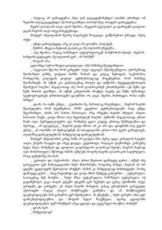 _ სულაც არ გამიცდენია ანკი ვინ გაგაცდენინებდა! ათასში ერთხელ იმ
ზეპირს თუ გავაცდენდი, მე რომ გიამბეთ, თორემ სხვა არაფერი გამიცდენია.
ბევრი ლაილაის თავი აღარ მქონია. მუცლის ტკივილი კი დამიყუჩა ცოტათი
ყავამ, მაგრამ თავი ისევ მისკდებოდა.
მისტერ ანტოლინიმ მეორე სიგარეტს მოუკიდა. გამწარებით ქაჩავდა. მერე
თქვა:
_ უნდა გამოგიტყდე, არც კი ვიცი, რა გითქრა, ჰოლდენ.
_ მესმის. ძნელია ჩემთან ლაპარაკი. მე თვითონ ვხვდები.
_ ასე მგონია, რაღაც საშინელი უფსკრულისკენ მიჰქრიხარ-მეთქი. მაგრამ,
სინდისს გეფიცები, მე თვითონ ვერ... არ მისმენ?
_ როგორ არა.
ცდიობდა სერიოზული ყოფილიყო. ამას მაშინვე შეატყობდით.
_ ოცდაათი წლისა რომ გახდები, სულ ადვილი შესაძლებელია, უმიზეზოდ
შეიზიზღო ვინმე: ვთქვათ ბარში ზიხარ და ვიღაც შემოდის. საკმარისია
რომელიმე კოლეჯის ყოფილ ფეხბურთელად მოგეჩვენოს, რომ მაშინვე
შეიზიზღებ. ან იქნებ კაი განათლებაც მიიღო და უსწორო მეტყველებისთვის
შეიძულო ხალხი. მაგალითად ასე რომ ლაპარაკობენ ერთმანეთში: «ეს შენი და
ჩემს შორის დარჩეს». ან იქნებ კანტორაში მოეწყო სადმე და შენს მეზობელ
სტენოგრაფისტს ქინძისთავები დაუშინო. რა ვიცი. მგონი, მიმიხვდი, რისი თქმა
მინდა!
_ დიახ. რა თქმა უნდა, _ ვუთხარი მე. მართლაც მივუხვდი, _ მაგრამ ხალხს
შეიძულებო, რომ მეუბნებით, ამაში ცდებით. ფეხბურთელები რად უნდა
შევიზიზღო. ამაში არა ხართ მართალი. არც იმდენი ხალხი მძულს. ისეთი
ხასიათი მაქვს, ცოტა ხნით თუ შევიძულებ ხალხს. პენსიში მაგალითად, ერთი
ბიჭი იყო, სტრედლეიტერი, და რობერტ ეკლი კიდევ. ერთიც შემძულებია და
მეორეც _ არ დავფიცავ _ მაგრამ ცოტა ხნით. ის კი არა და, დიდხანს თუ ვეღარ
ვნახე _ ან ოთახში არ შემოვიდნენ ან სასადილოში ერთი-ორი ჯერი გამოტოვეს,
თვალშიც დამაკლდებიან. ნამდვილად დამაკლდებიან.
მისტერ ანტოლინის კარგა ხანს არ გაუღია ხმა. მერე ადგა, ყინულის ნატეხი
აიღო, ჭიქაში ჩააგდო და ისევ დაჯდა. ეტყობოდა, რაღაცას ფიქრობდა. ვინატრე
ნეტა ახლა მომეშვას და დილით გააგრძელოს ლაპარაკი-მეთქი, მაგრამ მაგრად
იყო მომართული. სწორედ მაშინ აეშლება ხოლმე ხალხს ლაპარაკის საღერღელი,
როცა გუნებაზე არა ხარ.
_ კეთილი და პატიოსანი. ახლა ერთი წუთით დამიგდე ყური... იქნებ ისე
გარკვევით ვერ ჩამოვაყალიბო ჩემი მოსაზრება, როგორც მინდა, მაგრამ ამ ორ
დღეში ყველაფერს წერილით მოგწერ. მაშინ კი ნამდვილად მიმიხვდები. მაინც
დამიგდე ყური _ ისევ ჩაფიქრდა და ცოტა ხნის შემდეგ განაგრძო: _ უფსკრული,
საითკენაც შენ მიჰქრი _ სულ სხვა უფსკრულია, საშინელი უფსკრული. იქ
გადაჩეხილი კაცი თავის დღეში ფსკერს ვერ შეეხება და ვერც იგრძნობს. სულ
ვარდება და ვარდება. ეს ისეთ ხალხს მოსდის, ვისაც ცხოვრების გარკვეულ
პერიოდში რაღაც ახალი მისწრაფება გასჩენია და ამ მისწრაფების
დაკმაყოფილება მის გარემოს ვერ შესძლებია. ან ეჩვენება _ ჩემი გარემო ამას ვერ
დამიკმაყოფილებსო. და ამიტომ ხელი ჩაუქნევია, აღარც ცდილობს
დაკმაყოფილებას. ჯერ მიღწევას არცა ცდილა და უკვე ხელი ჩაიქნია. მისმენ?
_ დიახ, სერ.
_ ნამდვილად?
 