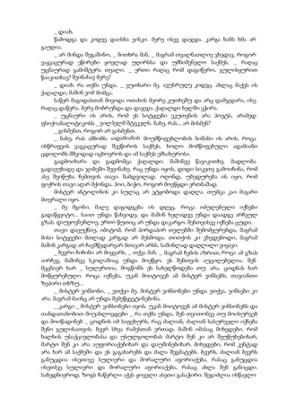 _ დიახ.
წამოდგა და კიდევ დაისხა ვისკი. მერე ისევ დაჯდა. კარგა ხანს ხმა არ
გაუღია.
_ არ მინდა შეგაშინო, _ მითხრა მან, _ მაგრამ თვალნათლივ ვხედავ, როგორ
ვაჟკაცურად ეწირები ყოვლად უღირსსა და უმნიშვნელო საქმეს, _ რაღაც
უცნაურად გამიშტერა თვალი. _ ერთი რაღაც რომ დაგიწერო, გულისყურით
წაიკითხავ? შეინახავ მერე?
_ დიახ. რა თქმა უნდა. _ ვუთხარი მე. ავუსრულე კიდეც. ახლაც მაქვს ის
ქაღალდი, მაშინ ეომ მომცა.
საწერ მაგიდასთან მივიდა ოთახის მეორე კუთხეშუ და არც დამჯდარა, ისე
რაღაც დაწერა. მერე მობრუნდა და დაჯდა. ქაღალდი ხელში ეჭირა.
_ უცნაური ის არის, რომ ეს სიტყვები ეკუთვნის არა პოეტს, არამედ
ფსიქოანალიტიკოსს _ ვილჰელმ შტეკელს. ნახე, რას... არ მისმენ?
_ გისმენთ, როგორ არ გისმენთ.
_ ნახე, რას ამბობს: «ადამიანის მოუმწიფებლობის ნიშანი ის არის, როცა
ისწრაფვის ვაჟკაცურად შეეწიროს საქმეს, ხოლო მომწიფებული ადამიანი
ცდილობს მშვიდად იცხოვროს და ამ საქმეს ემსახუროს».
გადმოიხარა და გადმომცა ქაღალდი. მაშინვე წავიკითხე. მადლობა
გადავუხადე და ჯიბეში შევინახე. რაც უნდა იყოს, დიდი სიკეთე გამოიჩინა, რომ
ასე შეიწუხა ჩემთვის თავი. ნამდვილად. ოღონდ, უბედურება ის იყო, რომ
ფიქრის თავი აღარ მქონდა. ჰოი, ბიჭო, როგორ მოვწყდი ერთბაშად.
მისტერ ანტოლინის კი სულაც არ ეტყობოდა დაღლა. თუმცა კაი მაგარი
მთვრალი იყო.
_ მე მგონი, მალე დაგიდგება ის დღეც, როცა იძულებული იქნები
გადაწყვიტო... საით უნდა წახვიდე. და მაშინ ხელადვე უნდა დაადგე არჩეულ
გზას. დაუყოვნებლივ. ერთი წუთიც არ უნდა დაკარგო. შენთვისვე იქნება ცუდი.
თავი დავუქნიე, იმიტომ, რომ პირდაპირ თვლებში შემომყურებდა, მაგრამ
მისი სიტყვები მთლად კარგად არ მესმოდა. თითქოს კი ვხვდებოდი, მაგრამ
მაშინ კარგად არ ჩავმწვდარვარ მთავარ არსს. საშინლად დაღლილი ვიყავი.
_ ბევრი ჩიჩინი არ მიყვარს, _ თქვა მან, _ მაგრამ ჩემის აზრით, როცა ამ გზას
აირჩევ, მაშინვე სკოლაშიაც უნდა მოეწყო. ეს შენთვის აუცილებელია. შენ
მეცნიერ ხარ _ სულერთია, მოგწონს ეს სახელწოდება თუ არა. ცოდნას ხარ
მოწყურებული. როცა იქნება, უკან მოიტოვებ ამ მისტერ ვინსებს, თავიანთი
ზეპირი თხზუ...
_ მისტერ ვინსონი, _ ვთქვი მე. მისტერ ვინსონები უნდა ეთქვა, ვინსები კი
არა. მაგრამ მაინც არ უნდა შემეწყვეტინებინა.
_ კარგი _ მისტერ ვინსონები იყოს. უკან მოიტოვებ ამ მისტერ ვინსონებს და
თანდათანობით მიუახლოვდები _ რა თქმა უნდა, შენ თვითონვე თუ მოისურვებ
და მოიწადინებ _ ცოდნის იმ საფეხურს, რაც ძალიან, ძალიან სასურველი იქნება
შენი გულისათვის. ბევრ სხვა რამესთან ერთად, მაშინ იმასაც მიხვდები, რომ
ხალხის უსაქციელობასა და უსულგოლობას მარტო შენ კი არ შეუწუხებიხარ,
მარტო შენ კი არა აუფორიაქებიხარ და დაუშინებიხარ. მიხვდები, რომ კენტად
არა ხარ ამ საქმეში და ეს გაგახარებს და ძალა შეგმატებს. ბევრს, ძალიან ბევრს
განუცდია ისეთივე სულიერი და მორალური აფორიაქება, რასაც განუცდია
ისეთIვე სულიერი და მორალური აფორიაქება, რასაც ახლა შენ განიცდი.
საბედნიეროდ, ზოგს ჩაწერლი აქვს ყოველი ასეთი გასაჭირი. შეგიძლია ისწავლო
 