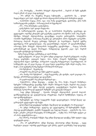 _ აჰა, მოისვენე, _ მითხრა მისტერ ანტოლინიმ. _ მაგრამ ამ შენს ფეხებს
რაღას უზამ, არ ვიცი, სად დასტევ!
_ არა უშავს რა. მივეჩიე მოკლე საწოლებს, _ ვუთხარი მე. _ დიდი
მადლობელი ვარ, სერ. თქვენ და მისის ანტოლინიმ პირდაპირ მიხსენით დღეს.
_ სააბაზანო სადაც არის, იცი. თუ რამე დაგჭირდეს, დამიძახე. ერთ ხანს
სამზარეულოში ვიქნები... სინათლე ხომ არ შეგიშლის?
_ არა... რასა ბრძანებთ. ღამე ნებისა.
_ ღამე ნებისა, სერ. დიდი მადლობა.
ის სამზარეულოში გავიდა, მე კი სააბაზანოს მივაშურე, გავიხადე და
ყველაფერი. ოღონდ კბილები ვერ გავიხეხე, ჯაგრისი არა მქონია თან. არც პიჟამა
მქონდა, მისტერ ანტოლინისაც დაავიწყდა თავისი ეთხოვებინა. სასტუმრო
ოთახში შევბრუნდი, სინათლე ჩავაქრე და ტრუსების ამარა შევძვერი ლოგინში.
მართლაც ძალიან მოკლე გამოდგა ჩემთვის ეს სავარძელი, მაგრამ ფეხზე
დგომელაც რომ ვყოფილიყავი, ისე დავიძინებდი, თვალს არ დავახამხამებდი.
ორიოდე წამი მისტერ ანტოლინის სიტყვებზე ვფიქრობდი _ რაღაც საზომს
გამოიმუშავებ და ჭკუას მოარეგეო. ნამდვილად ჭკვიანი კაცი იყო. მაგრამ
თვალები დამეხუჭა და ჩამეძინა.
მერე რაღაც მოხდა. გახსნებაც კი აღარ მინდა.
უცებ გამეღვიძა. არ ვიცი, რა დრო უნდა ყოფლიყო, მაგრამ გამეღვიძა. თავზე
რაღაც ვიგრძენი, ვიღაცის ხელი. ჰოი, ბიჭო, როგორ შემეშინდა. მისტერ
ანტოლინის ხელი აღმოჩდა. პირდაპირ იატაკზე ჩამჯდარიყო, სავარძელთან, იმ
სიბნელეში, და არ ვიცი მაკოცა, არ ვიცი ხელი გადამისვა ჩემს ოხერ თავზე. ჰოი,
ბიჭო, ათას ფუნტზე მაინც შევხტი! სანაძლეოს ჩამოვალ.
_ რას შვრებით? _ შევძახე მე.
_ არაფერს! ისე ვზივარ და შენი ცქერით ვტკბე...
_ არა, მაინც რას შვრებით? _ ისევ ჩავეკითხე. ენა დამება, აღარ ვიცოდი, რა
მეთქვა, ერთბაშად გავოგნდი და დავიბენი.
_ რა გაღრიალებს? ისე ვზივარ ჩემთვის და...
_ სულერთია, უნდა წავიდე, _ ვთქვი მე. ჰოი, ბიჭო, როგორ მომეშალა
ნერვები! სიბნელეშივე დავიწყე ჩემი ოხერი შარვლის ჩაცმა, მაგრამ ისე ვიყავი
აღელვებული, რომ ფეხი ძლივს გავუყარე. გაფუჭებული ხალხის მეტი რა
მინახავს, სკოლაშიაც და ყველგან. ჩემდენი ვის ეყოლება ნახული!
_ სად უნდა წახვიდე? _ მკითხა მისტერ ანტოლინიმ. ვითომ ძალიან
დამშვიდებულად და გულგრილად ირჯებოდა, მაგრამ მერწმუნეთ, სულაც არ
იყო დამშვიდებული.
_ ჩემოდნები და ბარგი სადგურში მაქვს დატოვებული. ბარემ წავალ და
გამოვიტან. ყველაფერი იქა მაქვს.
_ დილამდე სად გაგექცევა! დაწექი. მეც წავალ და დავწვები. რა მოგივიდა?
_ რა უნდა მომსვლოდა. ფულიც და ყველაფერიც იმ ჩემოდნებში მაქვს.
ახლავე დავბრუნდები. ტაქსში ჩავჯდები და ხელად მოვალ, _ ვუთხარი მე. ჰოი,
ბიჭო, კისერი კინაღამ მოვიტეხე იმ სიბნელეში. _ საქმე ისაა, რომ ჩემი ფული კი
არ არის, დედაჩემისაა და...
_ ნუ აიხირე, ჰოლდენ. ჩაწექი. მეც უნდა წავიდე და დავწვე. შენი ფული იქვე
დაგხვდება დილ...
_ არა, არ გეხუმრებით. უნდა წავიდე, უსათუოდ უნდა წავიდე. _ უკვე
ჩაცმული ვიყავი. ოღონდ ყელსახვევი ვერ ვნახე. ვეღარ გავიხსენე, სად დავკიდე
 