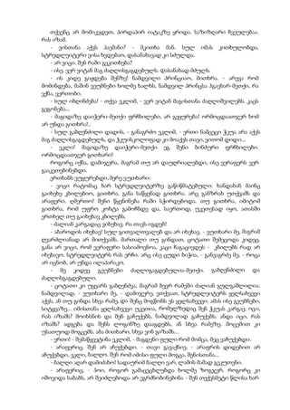 თქვენც არ მომიკვდეთ, პირდაპირ იატაკზე ყრიდა. საზიზღარი ჩვეულებაა.
რას იზამ.
- ვისთანა აქვს პაემანი? - მკითხა მან. სულ იმას კითხულობდა,
სტრედლეიტერი ვისა ხვდებაო, დასანახავად კი სძულდა.
- არ ვიცი. შენ რაში გეკითხება?
- ისე. ვერ ვიტან მაგ ძაღლისგაგდებულს. დასანახად მძულს.
- ის კიდე გიჟდება შენზე! ნამდვილი პრინციაო, მითხრა. - არევა რომ
მომინდება, მაშინ ვეუბნები ხოლმე ხალხს, ნამდვილ პრინცსა ჰგავხარ-მეთქი, რა
ვქნა, ვერთობი.
- სულ იბღინძება! - თქვა ეკლიმ, - ვერ ვიტან მაგისთანა ძაღლიშვილებს. კაცს
გეგონება...
- მაგიდაზე დაიჭერი-მეთქი ფრჩხილები, არ გეყურება! ორმოცდაათჯერ ხომ
არ უნდა გითხრა!..
- სულ გაბღენძილი დადის, - განაგრძო ეკლიმ, - ერთი ნამცეცი ჭკუა არა აქვს
მაგ ძაღლისგაგდებულს, და ჭკუისკოლოფად კი მოაქვს თავი, ვითომ დიდი...
- ეკლი! მაგიდაზე დაიჭერი-მეთქი ეგ შენი ბინძური ფრჩხილები.
ორმოცდაათჯერ გითხარი!
როგორც იქნა, დამიჯერა, მაგრამ თუ არ დაუღრიალებდი, ისე ვერაფერს ვერ
გააკეთებინებდი.
ერთხანს ვუყურებდი, მერე ვუთხარი:
- ვიცი რატომაც ხარ სტრედლეიტერზე გაწიწმატებული: ხანდახან მაინც
გაიხეხე კბილებიო, გითხრა. განა საწყენად გითხრა. არც განზრახ უთქვამს და
არაფერი. ღმერთო! შენი წყენინება რაში სჭირდებოდა. თუ გითხრა, იმიტომ
გითხრა, რომ უფრო კოხტა გამოჩნდე და, საერთოდ, უკეთესად იყო, ათასში
ერთხელ თუ გაიხეხავ კბილებს.
- ძალიან კარგადაც ვიხეხავ. რა თავს იგდებ!
- აბაროდის იხეხავ! სულ გითვალთვალებ და არ იხეხავ. - ვუთხარი მე. მაგრამ
ღვარძლიანად არ მითქვამს. მართალი თუ გინდათ, ცოტათი შემეცოდა კიდეც.
განა არ ვიცი, რომ ვერაფერი სასიამოვნოა, კაცი ჩაგაცივდეს - კბილებს რად არ
იხეხავო. სტრედლეიტერს რას ერჩი. არც ისე ცუდი ბიჭია, - განვაგრძე მე, - როცა
არ იცნობ, არ უნდა ილაპარაკო.
- მე კიდევ გეუბნები ძაღლიგაგდებულია-მეთქი. გაბღენძილი და
ძაღლისგაგდებული.
- ცოტათი კი უყვარს გაბღენძვა, მაგრამ ბევრ რამეში ძალიან გულგაშლილია.
ნამდვილად, - ვუთხარი მე, - დამიჯერე. ვთქვათ, სტრედლეიტერს ყელსახვევი
აქვს, ან თუ გინდა სხვა რამე, და შენც მოგწონს ეს ყელსახვევი. ამას ისე გეუბნები,
სიტყვაზე... იმისთანა ყელსახვევი უკეთია, რომელზედაც შენ ჭკუას კარგავ. იცი,
რას იზამს? მოიხსნის და შენ გაჩუქებს. ნამდვილად გაჩუქებს. ანდა იცი, რას
იზამს? ადგება და შენს ლოგინზე დააგდებს, ან სხვა რამეზე. მოცემით კი
უსათუოდ მოგცემს. აბა მითხარი, სხვა ვინ გიზამს...
- ერთი! - შემაწყვეტინა ეკლიმ, - მაგდენი ფული რომ მომცა, მეც ვაჩუქებდი.
- არაფერიც. შენ არ აჩუქებდი. - თავი გავაქნიე, - არაფრის დიდებით არ
აჩუქებდი, ეკლი, ბალღო. შენ რომ იმისი ფული მოგცა, შენისთანა...
- ბალღი აღარ დამიძახო! სადაურიმ ბალღი ვარ, ლამის მამად გეკუთვნი.
- არაფერიც, - ჰოი, როგორ გამაცეცხლებდა ხოლმე ზოგჯერ. როგორც კი
იშოვიდა საბაბს, არ შეიძლებოდა არ ეგრძნობინებინა - შენ თექვსმეტი წლისა ხარ
 