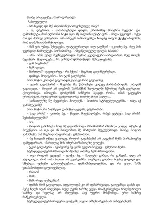 მაინც არ გავუშვი. მაგრად მყავდა
ჩაბღუჯული.
- აბა სცადე და შენ თვითონ გაითავისუფლე თავი!
- ო, ღმერთო. - სამართებელი დადო, ერთბაშად მოიქნია ხელები და
დამისხლტა. ძაან ჯანიანი ბიჭი იყო. მე ძალიან სუსტი ვარ. - ახლა გეყოფა! - თქვა
მან და პარსვა განაგრძო. ორ-ორჯერ ჩამოისვამდა ხოლმე თავის ჭუჭყიან დანას,
რომ ლამაზი გამოჩენილიყო.
- მაშ ვის უნდა შეხვდები, ფიტცჯერალდი თუ გაუშვი? - ვკითხე მე. ისევ მის
გვერდით ჩამოვჯექი, პირსაბანზე. - იმ გაწლიკვულ ფილის სმითს?
- არა. იმას უნდა შევხვედროდი, მაგრამ ყველაფერი აირდაირია. ბედ თოუს
მეგობარი მელოდება... ჰო, კინაღამ დამავიწყდა. შენც გიცნობს.
- ვინ მიცნობს?
- ჩემი გოგო.
- მართლა? - გავიკვირვე, - რა ჰქვია? - მაგრად დავინტერესდი.
- დამაცა, მოვიგონო... ჰო, ჯინ გალაჰერი.
ჰოი, ბიჭო, კინაღამ გავთავდი კაცი, ეს რომ გავიგონე.
- ჯეინ გალაჰერი! - შევძახე მე. წამოვხტი კიდეც პირსაბანიდან. კინაღამ
გავთავდი, - როგორ არ ვიცნობ! შარშანწინ ზაფხულში სწორედ ჩემს გვერდით
ცხოვრობდა. იმოდენა დობერმან პინჩერი ჰყავდა რომ... იმან გაგვაცნო
ერთმანეთი. ჩვენს ეზოში გადმოდიოდა ხოლმე მისი ძაღლი...
- სინათლეზე ნუ მეფარები, ჰოლდენ, - მითხრა სტრდელეიტერმა, - რაღა აქ
გამომეჯგიმე!
ჰოი, ბიჭო, რა ბაგაბუგი დამიწყო გულმა, ღმერთმანი.
- სად არის? - ვკითხე მე, - წავალ, მივესალმები, რამეს ვეტყვი. სად არის?
შემოსასვლელში?
- ჰო.
- როგორ გამიხსენა! სად სწავლობს ახლა, ბრიმორში? ამბობდა კიდეც, იქნებ იქ
მოვეწყოო. ან იქა და ან შიპლიშიო. მე შიპლიში მეგულებოდა. მაინც, როგორ
გამიხსენა, ჰა? მაგრად ამაფორიაქა, ღმერთმანი.
- მე საიდან უნდა ვიცოდე, როგორ გაგიხსენა! არ ადგები? ჩემს პირსახოცზე
დამჯდარხარ. - მართლაც მის ოხერ პირსახოცზე ვიჯექი.
- ჯეინ გალაჰერი! - ავიმეორე მე. გონს ვეღარ მოვეგე. - ღმერთო ჩემო.
სტრდელეიტერმა ბრიოლინი წაისვა თმაზე. ჩემი ბრიოლინი.
- იცი როგორ ცეკვავს! - ვთქვი მე, - ბალეტი გინდა, რა გინდა!.. დღე არ
გავიდოდა, რომ ორი საათი არ ევარჯიშნა, თუნდაც გაგანია სიცხე ყოფილიყო.
სწუხდა, ფეხები გამიფუჭდებაო... დამიმსხვილდებაო, და რა ვიცი, შაშს
ვთამაშობდით გაუთავებლად.
- რასაო?
- შაშს.
- შაში რაღა ჯანდაბაა?
- დამას რომ გავიდოდა, ადგილიდან კი არ დასძრავთდა. გაიყვანდა დამას და
მერე ხელს აღარ ახლებდა. სულ უკანა ხაზზე ედგა. ჩაამწკრივებდა ხოლმე ბოლო
ხაზზე. და ხელსაც არ ახლებდა. ასე უფრო მოსწონდა, ერთ ხაზზე
ჩამწკრივებული.
სტრედლეიტერს არაფერი უთქვამს, ასეთი ამბები ბევრს არ აინტერესებს.
 