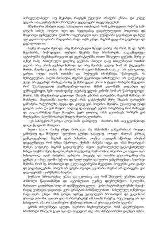 პირველკლასელი თუ შეჭამდა, რადგან უკეთესი არაფერი ენახა, და კიდევ
ეკლისთანა ვაჟბატონები, რომლებიც ყველაფერს თქვლეფავდნენ.
მშვენიერი ამინდი იდგა, სასადილო ოთახიდან რომ გამოვედით, მიწაზე სამი
გოჯის სისქე თოვლი იდო და ზევიდანაც გადარეულივით მოდიოდა და
მოდიოდა ფანტელები. ლამაზი საყურებელი იყო. გუნდაობა გავაჩაღეთ და სულ
ავიკელით იქაურობა. ბალღობაა, რაღა თქმა უნდა, მაგრამ ყველანი გავერთეთ და
გავხალისდით.
საქმე არაფერი მქონდა, არც შეპირებული მყავდა ვინმე. ასე რომ, მე და ჩემმა
მეგობარმა, მოჭიდავეთა გუნდის წევრმა მალ ბროსარდმა, გადავწყვიტეთ
ავტობუსში ჩავმსხდარიყავით და ეგერსტაუნში თითო შნიცელი გვეჭამა. მერე კი
იქნებ რამე ბითურული ფილმიც გვენახა. მთელი ღამე ბაიყუშივით ოთახში
ჯდომა არც ერთს გვეხალისებოდა და არც მეორეს. ეკლიც ხომ არ წაგვეყვანა-
მეთქი, მალსა ვკითხე. ეს იმიტომ, რომ ეკლი შაბათობითაც კი არ გამოდიოდა
გარეთ, იჯდა თავის ოთახში და მუწუკებს იჩიჩქნიდა. წამოვიდეს, რა
მენაღვლებაო, მალმა მიპასუხა, მაგრამ ეტყობოდა სიხარულით არ დაუკარგავს
ჭკუა. არ უყვარდა მაინცდამაინც ეგ შენი ეკლი. ერთი სიტყვით სახლში შევედით,
რომ წასასვლელად გავმზადებულიყავით. მანამ კალოშებს ვიცვამდი და
ვემზადებოდი, ჩემი ოთახიდანვე გავძახე ეკლის, კინოში ხომ არ წამოხვიდოდი-
მეთქი. ხმა მშვენივრად გადიოდა შხაპის კაბინის ფარდებში, მაგრამ მაშინვე არ
მიპასუხა. მაგისთანა ხალხი უცებ რას გიპასუხებს! მერე შხაპის ფარდებში
გამოძვრა, ზღურბლზე შედგა და, კიდევ ვინ მოდისო, მკითხა. უსათუოდ უნდა
გაიგოს, ვინა და ვინ მოდის. ახლავე დავიფიცებ, გემის მარცხშიაც რომ მოხვდეს
და გადასარჩენად ნავი მიაყენო, ჯერ უთუოდ იმას გკითხავს, ნიჩბებს ვინ
მოუსვამსო. მალ ბროსარდი მოდის-მეთქი, ვუთხარი.
- ეს ნაბიჭვარი?! კარგი. ცოტა ხანს დამიცადე. - მითხრა მან. ასე გეგონებოდა
დიდი წყალობა მოიღოო.
ხუთი საათი მაინც უნდა მორთვას. მე ამასობაში ფანჯარასთან მივედი,
გამოვაღე და შიშველი ხელებით გუნდა გავაკეთე. თოვლი ძალიან კარგად
გუნდავდებოდა. მაგრამ აღარ მისვრია, თუმცა თავიდან სწორედ იმიტომ
დავაგუნდავე, რომ უნდა მესროლა. ქუჩაში მანქანა იდგა და იმას მოვარტყამ-
მეთქი, ვიფიქრე, მაგრამ გადავიფიქრე. ისეთი გაკრიალებულ-გაქათქათებული
ჩანდა მანქანა! მერე წყალსაქაჩავს მოვუღირე, მაგრამ ისიც თეთრი და სუფთა იყო.
საბოლოოდ აღარ მისვრია, ფანჯარა მოვკეტე და ოთახში გავიარ-გამოვიარე,
გუნდა კი ისევ ხელში მეჭირა და სულ უფრო და უფრო ვამკვრივებდი. ხელშივე
შემრჩა, რომ მე, ბროსარდი და ეკლი ავტობუსში შევედით, შოფერმა კარი გააღო
და გადამაგდებინა. არავის არ ვესვრი-მეთქი, ვუთხარი, მაგრამ არ დამიჯერა. ვინ
დაგიჯერებს - ურწმუნოა ხალხი.
სურათი ბროსარდსაც ენახა და ეკლისაც. ასე რომ შნიცელი ვჭამეთ, ცოტა
პინბოლი წავითამაშეთ და ავტობუსით უკანვე დავბრუნდით, სკოლაში.
მართალი გითხრათ, სულ არ დამწყვეტია გული - კინო რატრომ ვერ ვნახე-მეთქი.
რაღაც კომედია გადიოდა, კერი გრანტის მონაწილეობით - სისულელე იქნებოდა,
რაღა თქმა უნდა. ამას გარდა, ადრეც ვყოფილვარ ბროსარდსა და ეკლისთან
ერთად კინოში. აფთარივით ხარხარებდნენ იმისთანა რამეზე, რაც სულაც არ იყო
სასაცილო. აბა, რა სასიამოვნო იქნებოდა იმათთან ერთად კინოში ჯდომა!
ცხრას თხუთმეტი აკლდა, საერთო საცხოვრებელში რომ დავბრუნდით.
ბროსარდი ბრიჯის გიჟი იყო და მოვედით თუ არა, პარტნიორებს დაუწყო ძებნა.
 