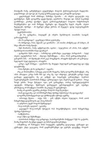 მითქვამს რამე. გაჩუმებული ვუყურებდი. ბოლოს ქურთუკისათვის მადლობა
გადამიხადა. ეს იყო და ეს. საკიდ ჯოხზე გადააცვა და კარადაში დაჰკიდა.
- ყელსახვევს რომ იხსნიდა, მაშინღა მკითხა - ის ოხერი დავალება თუ
დამიწერეო. შენს ლოგინზე დევს-მეთქი, ვუთხარი. მივიდა და მანამ საკინძეს
გაიხსნიდა, კითხვა დაიწყო. დგას, გამოთაყვანებული სიფათი ნაწერისთვის
მიუშტერებია და თან შიშველ მკერდსა და მუცელზე ხელს ისვამს. ასეთი
ჩვეულება ჰქონდა - ან მკერდი უნდა ესრისა ან მუცელი. დიდ პატივისცემაში
ჰყავდა თავი.
უცებ წამოიძახა:
- ეს რა ჯანდაბაა, ჰოლდენ! ეს ოხერი ბეისბოლის თათმანი საიდან
გამოატყვრინე!
- აბა რა გინდოდა? - გაყინული ხმით ვუპასუხე.
- რა მინდოდა, რასა ჰქვიან! აკი გითხარი - ან ოთახი ამიწერე და ან სახლი, ან
სხვა ამნაირი რამე-მეთქი.
- შენ მითხარი, რამე აღწერილობა იყოსო - სულერთი არ არის, რას აღწერ!
ბეისბოლის თათმანმა რაღა დააშავა?!
- ჯანდაბას შენი თავი, - საშინლად გაბრაზდა, გაცოფდა პირდაპირ. - სულ
ასეთი უკუღმართი ხარ, - ახლაღა შემომხედა, - ახია, რომ გამოგაპანღურეს, -
განაგრძო მან, - არ შეიძლება რომ კაცი მოგენდოს, არაფერი წესიერი არ გამოგივა
ხელიდან. სულ ტყუილია, არაფერი.
- კარგი, აგერ მომეცი, - ვუთხარი მე. მივედი, ხელიდან გამოვგლიჯე და იქვე
დავფხრიწე.
- რასა შვრები, ეს რა ჯანდაბაა? - იყვირა.
არც კი მიპასუხნია, სანაგვე კალათაში ჩავყარე. მერე ლოგინზე წამოვწექი. არც
იმას ამოუღია კარგა ხანს ხმა და არც მე. იგი იხდიდა, ტრუსებს გარდა სულ
გაიხადა ყველაფერი, მე კი ვიწექი და სიგარეტს ვაბოლებდი. საერთო
საცხოვრებელში პაპიროსის მოწევა აკრძალული იყო, მაგრამ გვიან ღამით - როცა
ზოგს ეძინა, ზოგი წასული იყო, ვინ გამიგებდა, თანაც სტრედლეიტერის
ადუღება მინდოდა. წესრიგის დარღვევას ვერასდიდებით ვერ იტანდა.
ერთხელაც არ მოუწევია ოთახში. მე კიდევ არ ვეპუებოდი.
მაინც არ დასძრა ჯეინზე კრინტი. ბოლოს ისევ მე ვთქვი:
- ძაან დაიგვიანე, აკი ათისნახევრამდე ჰქონდა ნებართვა! ასე დაიგვიანე?
ლოგინზე ჩამომჯდარიყო და ფრჩხილებს იჭრიდა ფეხზე.
- ორიოდე წუთი, - თქვა მან, - ვინ იქნება ისეთი სულელი, რომ ათის
ნახევრამდე დაეთხოვოს, და ისიც შაბათს!
ო, ღმერთო, უცებ როგორ შემძულდა!
- ნიუ-იორკში იყავით? - ვკითხე.
- გაგიჟდი?! ნიუ-იორკში წასვლას რას მოვასწრებდით, ათის ნახევრამდე
ჰქონდა ნებართვა!
- სამწუხაროა.
თავი ასწია და შემომხედა.
- პაპიროსის მოწევა თუ გინდოდა, საპირფარეშოში მოწევდი! შენ რა გიჭირს,
მაინც მიდიხარ, მე უნდა ვეგდო აქ, მანამ დავამთავრებდე.
აინუნშიაც არ ჩამიგდია მისი სიტყვები, ფეხებზე დავიკიდე, ვქაჩავდი და
ვქაჩავდი. ესღა გავაკეთე, რომ გადმოვბრუნდი და ყურება დავუწყე, როგორ
 