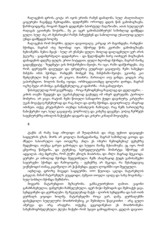 ჩალაგების დროს, ცოტა არ იყოს ერთმა რამემ დამაღონა. სულ ახალთახალი
ციგურები ჩავაწყვე ჩემოდანში, დედაჩემმა ორიოდე დღის წინ გამომიგზავნა.
წარმოვიდგინე, როგორ შედის დედაჩემი სპორტულ მაღაზიაში, ათას სულელურ
რაღაცას ეკითხება ნოქარს... მე კი აგერ გამომაპანჩურეს! საშინლად დამწყდა
გული. სულ ასე არ მემართება! რამეს მაჩუქებენ და საბოლოოდ უსათუოდ გული
უნდა დამწყდეს ხოლმე.
ჩალაგებას რომ მოვრჩი, ფული დავითვალე. კარგად არ მაგონდება, რამდენი
მქონდა, მაგრამ ისე ბლომად იყო. სწორედ წინა კვირაში გამომიგზავნა
ბებიაჩემმა. ბებია მყავს - სულ არ ენანება ფული. მთლად დალაგებული ვერ არის
ჭკუაზე - გადამღრძვალი დედაბერია - და წელიწადში ბარე ოთხჯერ მიგზავნის
დაბადების დღეზე ფულს. ერთი სიტყვით, ფული ბლომად მქონდა, მაგრამ მაინც
გადავწყვიტე - ზედმეტი ვის მოსჭარბებია-მეთქი, რა იცი, რაში დამჭირდება. ასე
რომ, დერეფანს დავუყევი და ფრედერიკ ვუდრაფი გავაღვიძე. ჩემი საბეჭდი
მანქანა იმას ჰქონდა. რამდენს მომცემ მაგ მანქანაში-მეთქი, ვკითხე. კაი
შეძლებული ბიჭ იყო. არ ვიციო, მითხრა. მართალი თუ გინდა, ყიდვას არც
ვაპირებდიო. ბოლოს მაინც იყიდა. ორმოცდაათამდე დოლარი ღირდა, მაგრამ
ოცზე მეტი არ მომცა. განაწყენებულიც კი დამირჩა - რას გამაღვიძეო.
წასასვლელად რომ გავემზადე, - როცა ჩემოდნებიც ჩავალაგე და ყველაფერი, -
კიბის თავში შევდექი და უკანასკნელად გავხედე იმ ოხერ დერეფანს. ტირილი
მომერია. არ ვიცი, რატომ. ჩემი წითელი სანადირო ქუდი დავიხურე, კარტუზი
უკან მოვაქციე ჩემებურად და რაც ძალი და ღონე მქონდა, დავიღრიალე: «მაგრად
იძინეთ, თქვე კრეტინებო!» თუნდა სანაძლეოს ჩამოვალ, რაც ჩემს სართულზე
ნაბიჭვრები იყო, სულ გავაღვიძე. ვიღრიალე და კიბეზე დავეშვი. ვიღაც ჩერჩეტს
საფეხურებზე თხილის ნაჭუჭები დაეყარა და კისერი კინაღამ მოვიტეხე.
8
ტაქსს ან რამე სად იშოვიდი ამ შუაღამისას და ისევ ფეხით დავადექი
სადგურის გზას. შორს არ ყოფილა მაინცდამაინც, მაგრამ საშინლად ციოდა და
ძნელი სასიარულო იყო თოვლზე. ახლა ეს ოხერი ჩემოდნებიც! ფეხებზე
მედებოდა. თუმცა გარეთ გამოსვლა და სუფთა მაინც მესიამოვნა. ეგ იყო, რომ
ცხვირიც წამეყინა, და ტუჩებიც. სტრედლეიტერმა მომარტყა სწორედ ამ
ადგილას. ისე მდრუზა, რომ ტუჩი კბილს მიასრისა, და ახლა მაგრად მტკიოდა.
ყურები კი თბილად მქონდა შეფუთნული. ჩემს ახალნაყიდ ქუდს გამოსაშვები
საყურეები ჰქონდა და ჩამოვიფარე - ფეხებზე არ მეკიდა, რა შესახედავიც
ვიქნებოდი! თანაც კაციშვილი არ ჭაჭანებდა. ყველა ლოგინში იყო შეყუჟული.
იღბლად, დროზე მივედი სადგურში, ათი წუთიღა აკლდა მატარებლის
გასვლას. მანამ მატარებელს ვუცდიდი, პეშვით თოვლი ავიღე და სახე მოვიბანე -
სულ სისხლი მქონდა შემხმარი.
მიყვარს მატარებდით მგზავრობა. განსაკუთრებით ღამით. ვაგონი
გაჩახჩახებულია, ფანჯრები ჩაბნელებული, აგერ ბიჭი შემოდის და შემოაქვს ყავა,
სენდვიჩები და ჟურნალები. მე ჩვეულებად მაქვს - ლორის სენდვიჩსა და სამ-ოთხ
ჟურნალს ვიყიდი ხოლმე. მატარებელში როცა ვარ, ღამე, ჟურნალებში
დაბეჭდილი სულელური მოთხრობებიც კი შემიძლია წავიკითხო - არც გული
ამერევა და არც არაფერი. თქვენც გეცოდინებათ ეს მოთხრობები.
სახეჩამოგრძელებული ქლესა ბიჭები რომ ჰყავთ გამოყვანილი, ყველას დავითი
 