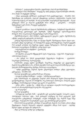 - მართლა? - გაფაციცებით მკითხა. ეტყობოდა, ძალიან დაინტერესდა.
- ერნესტი? რასა ბრძანებთ! - მივუგე მე. მერე ვხედავ, ხელთათმანებს იძრობს.
ჰოი, ბიჭო, რა ბეჭდები ჰქონდა.
- ახლა გავიფუჭე ფრჩხილი, ტაქსიდან რომ გადმოვდიოდი, - მითხრა მან.
შემომხედა და გამიღიმა. ძალიან უხდებოდა ღიმილი. ღმერთმანი. ხალხი ხომ
საერთოდ სულაც არ იღიმება. ან თუ გაიღიმებს, სიცოცხლეს შეგაძულებს, - მე და
ერნესტის მამას კი ძალიან გვაწუხებს მისი ამბავი, - განაგრძო, - თითქოს
შემგუებელი ვერ არისო, ზოგჯერ გვეჩვენება.
- როგორ?
- როგორ გითხრათ. ძალიან მგრძნობიარე ყმაწვილია. ბიჭებთან მეგობრობას
რაღაცნაირად ვერასოდეს ვერ ახერხებს. იქნებ ზედმეტი სერიოზულობით
მოსდის. მისი ასაკისათვის შეუფერებელი სერიოზულობით.
«მგრძნობიარეაო!» ამან მომსპო. ფეხსადგილის ფიცარი უფრო მგრძნობიარე
იქნება, ვიდრე ეს ვაჟბატონი, ეს მოროუ!
კარგად შევათვალიერე. სულ არ ჰგავდა შტერს. შესახედად ისეთი ქალი იყო,
თითქოს უნდა სცოდნოდა, რა ნაბიჭვარის დედაც ბრძანდებოდა, მაგრამ დედებს
რას გაუგებ. ცოტად თუ ბევრად, ყველა დედა შერყეულია. მოროუს დედა კი,
მართალი თუ გინდათ, მომეწონა. კარგი ქალი იყო.
- სიგარეტს ხომ არ ინებებთ? - ვკითხე მე.
მიიხედ-მოიხედა.
- არ ამგონია, ეს ვაგონი მწეველების იყოს, რუდოლფ, - თქვა მან. «რუდოლფ» -
ამან მომიღო ბოლო.
- არა უშავს რა. მანამ გვიყვირებენ, შეგვიძლია მოვწიოთ. - ვუთხარი.
სიგარეტი გამომართვა. მე მოვუკიდე.
პაპიროსმა კიდევ უფრო დაამშვენა. ნაფაზსაც არტყამდა და ყველაფერი,
მაგრამ ისე გამწარებით არა, ამ ხნის ქალებმა რომ იციან. ძალიან მომხიბლავი იყო.
ქალური მიმზიდველობაც ჰქონდა, მართალი თუ გინდათ.
- იქნებ ვცდებოდე, მაგრამ, მგონი ცხვირიდან სისხლი უნდა გდიოდეთ,
გენაცვალე, - მითხრა მან.
მე თავი დავუქნიე და ცუხვირსახოცი ამოვიღე.
- თოვლის გუნდა მომხვდა. - ვთქვი, - საშინლად გაყინული.
განა სიმართლეს არ ვეტყოდი, მაგრამ ამის მოყოლას ბევრი წილადობილა
დასჭირდებოდა. ძალიან არ მომეწონა, რაც მართალია მართალია. ბოლოს გული
დამწყდა, რომ ნამდვილი სახელი და გვარი არ ვუთხარი.
- ერნი, ერნი, - ვთქვი მე, - იქნებ არც კი იცოდეთ: თვალში რომ ჩაუვარდეთ,
თითს არ ამოისვამენ მთელს სკოლაში, ისე უყვართ.
- ეგ არ ვიცოდი.
მე თავი დავუქნიე.
- პირველად უკარება ჩანს - დიდხანს ვერ დაუახლოვდები. საოცარი კაცია.
ახირებული ხასიათი აქვს... ხომ გამიგეთ? თუნდაც მე რომ გავიცანი. ჯერ
რაღაცნაირი გაბღენძილი მომეჩვენა. თავში მომეჩვენა ასე. მაგრამ სულ სხვა
გამოდგა. რაღაცნაირი თავისებური კაცია, და ერთბაშად ვერ გაიცნობ.
მისის მოროუ გაიტრუნა. კრინტი არ დაუძრავს, მაგრამ, ჰოი ბიჭო, ერთი უნდა
შეგეხედათ, როგორ მივაკარი ადგილს. დედების ამბავი ხომ იცით - ოღონდ
შვილი უქეთ, და მეტი არა უნდათ რა.
ახლა კი მთლად ავიშვი და ავიწყვიტე.
 