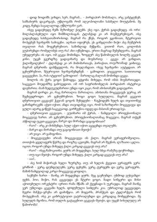 - დიდ ბოდიშს ვიხდი, სერ, მაგრამ... - პირდაპირ მომახალა, არც ვამტყუნებ.
სამსახურს დაკარგავს, უწლოვანს რომ ალკოჰოლიანი სასმელი მოუტანოს. მე
კიდე, ჩემდა სავალალოდ, უწლოვანი ვარ.
ისევ გადავხედე ჩემს მეზობელ ქაჯებს. ესე იგი, ქერას გადავხედე. ის ორი
მილასლასებული იყო შიმშილისაგან. ტლანქად კი არ მივშტერებივარ, ისე
გადავხედე სასხვათაშორისოდ. მაგრამ რა ქნეს, როგორ გგონიათ, შტერივით
მოჰყვნენ ხვიხვინს სამივენი. ალბათ იფიქრეს, ეს ცინგლიანი ბიჭი ასე მუშტრის
თვალით რას მოგვჩერებიაო. საშინლად მეწყინა. ვითომ რაო, ცოლობას
ვუპირებდი რომელიმეს თუ რა! ახი იქნებოდა, ერთი მაგრად შემებღვირა, მაგრამ
უბედურება ის იყო, ომ ცეკვა მომინდა. ზოგჯერ ასე წამომივლის ხოლმე ცეკვის
ჟინი. უცებ გვერდზე გადავიხარე და მივმართე: - ცეკვა არ გინდათ,
ქალიშვილებო? - ტლანქად კი არ მიმიმართავს, პირიქით, თავაზიანად ვთხოვე.
მაგრამ ღმერთმა დასწყევლოს, რა მოელანდათ. ისევ ხვიხვინი აუტყდათ. არ
გეხუმრებით, შტერივით ხვიხვინებდნენ. - გამოდით, ვიცეკვოთ. სათითაოდ
გაცეკვებთ. ჰა, რას იტყვით? გამოდით! - მართლაც ძალიან მომინდა ცეკვა.
ბოლოს ის ქერა გოგო წამოდგა. ეტყობა მიხვდა, რომ იმას მივმართავდი.
საცეკვაო მოედანზე გამოვედით. იმ ორ საფრთხობელას პირდაპირ ისტერიკა
დაემართა. ძაან ბედუკუღმართი უნდა იყო კაცი, რომ ამისთანებს გადაეყარო.
მაგრამ ღირდა კი, რაც მართალია მართალია. ამისთანა მოცეკვავეს ჯერაც არ
შევხვედროდი. არ გეხუმრებით. ზოგი გოგო სულელია, მაგრამ ცეკვით
ღმერთივით ცეკვავს! ჭკვიან გოგოს შეხვდები - ჩაგჭიდებს ხელს და თვითონვე
გაჩინდრიკებს აქეთ-იქით; ანდა თავიდანვე იცი, რომ საზიზღარი მოცეკვავეა და
გული აღარც გიწევს საცეკვაოდ, გირჩევნია იჯდე და მასთან ერთად სვა.
- ღმერთივით ცეკვავთ, - ვუთხარი იმ ქერას, - ნამდვილი პროფესიონალი
მოცეკვავე ხართ. არ გეხუმრებით. პროფესიონალთანაც მიცეკვია, მაგრამ თქვენ
ასწილად უკეთ ცეკვავთ, მარკო და მირანდა გაგიგონიათ?
- რაო? - არც კი მისმენდა, სულ აქეთ-იქით აცეცებდა თვალებს.
- მარკო და მირანდა თუ გაგიგონიათ-მეთქი?
- არ ვიცი. არ გამიგონია.
- მოცეკვავეები არიან. მოცეკვავვეა ის ქალი. მაგრამ ვერაფერიშვილია.
თითქოს ყველაფერს წესზე და რიგზე აკეთებს, მაგრამ არ შვენის, ლაზათი აკლია.
იცით, როგორ უნდა მიხვდე ქალი კარგად ცეკვავს თუ არა?
- რაო? - ისევ ჩამოკითხა. ყურს არ მიგდებდა. სულ სხვა რამეზე ფიქრობდა.
- თუ იცი-მეთქი, როგორ უნდა მიხვდე, ქალი კარგად ცეკვავს თუ არა?
- ააა!..
- ასე ხომ მიჭირავს ხელი ზურგზე. თუ ამ ხელის ქვევით ვერაფერს ვერა
გრძნობ - ვერც დუნდულებს, ვერც ფეხებს, ვერც ტერფებს და ვერც ვერაფერს,
მაშინ ნამდვილად კარგი მოცეკვავე ყოფილა.
საქმეში ხართ - მაინც არ მიგდებდა ყურს. მეც გავჩუმდი. უხმოდ ვუსვამდი
ფეხს. ჰოი, ბიჭო, რას ცეკვავდა ეს შტერი გოგო. ბადი სინგერი და მისი
აქოთებული ორკესტრი «ერთი რამა მწამს ამ ქვეყნად»-ს უკრავდა, მაგრამ მაინც
ვერ უშლიდა ცეკვაში ხელს. დიდებული სიმღერა კია. უბრალოდ ვცეკვავდი,
ბევრი მანჭვა-გრეხა არ დამიწყია. არ მიყვარს, პრანჭვას და ტყლარჭვას რომ
მოჰყვებიან. ისე კი ციბრუტივით ვატრიალებდი და კარგადაც მომყვებოდა. მე
სულელს მგონია, რომ თელის გატაცებით ცეკვავს-მეთქი, და უცებ სისულელე არ
წამოროშა!
 