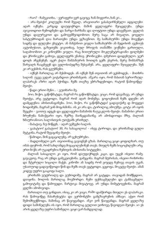 - რაო? - ჩამეკითხა, - ვერაფერი ვერ გავიგე. ხან მიყვირი, ხან კი...
- არა-მეთქი! კოლეჯში რომ შევალ, არავითარი გასასეირნებელი ადგილები
აღარ იქნება. კარგად დაუფიქრდი. მაშინ ყველაფერი შეიცვლება. უნდა
ავიკითდოთ ჩემოდნები და ბარგი-ბარხანა და ლიფტით უნდა დავეშვათ. ყველას
უნდა დავურეკოთ და გამოვემშვიდობოთ; მერე საცა არ მივალთ, ყოველი
სასტუმროდან ღია ბარათები უნდა ვგზავნოთ. მე სამსახურში უნდა მოვეწყო
სადმე და ფულები ვხვეტო. ან მანქანით ვივლი სამსახურში ან მედისონ ავენიუს
ავტობუსით, გაზეთებს ვიკითხავ, სულ ბრიჯის თამაშში ვიქნები გართული,
საღამოობით კი კინოებში ვივლი. რაც ბითურული მოკლემეტრაჟიანი ფილმები
და ქრონიკები გამოვა, ყველაფერს ვნახავ. ქრონიკები. ღმერთო დიდებულო. ჯერ
დოღს აჩვენებენ, აგერ ქალი შამპანურის ბოთლს გემს ესვრის, მერე შიმპანზეს
შარვალს ჩააცმევენ და ველოსიპედზე შესვამენ. არა, ყველაფერი შეიცვლება. შენ
კი არ გესმის, რას გეუბნები.
- იქნებ მართლაც არ მესმოდეს. ან იქნებ შენ თვითონ არ გესმოდეს, - მითხრა
სალიმ. უკვე ვეღარ ვიტანდით ერთმანეთს. აშკარა იყო, რომ მასთან სერიოზულ
ლაპარაკს აზრი აღარ ჰქონდა. ჩემს თავზე ვბრაზდებოდი, რატომ წამოვიწყე-
მეთქი.
- წადი ერთი შენი... - ვუთხარი მე.
ჰოი, ბიჭო, გაწიწმატდა, მაგრამ რა გაწიიწმატდა. ვიცი, რომ დავაშავე, არ უნდა
მეთქვა, არც ვეტყოდი, მაგრამ რომ აღარ მომეშვა. გოგოებთან ჩემს დღეში არ
დამცდენია ამისთანაგინება. ჰოი, ბიჭო, რა გაწიწმატდა! გადავიქაჩე დ მოვყევი
ბოდიშებს, მაგრამ ვინ მოგისმინა. ის კი არა და, ტირილიც ამოუშვა. ცოტა არ იყოს
შევცბი - ვაითუ ადგეს და ყველაფერი მამამისს ჩაუკაკლოს-მეთქი. მამამისი ერთი
ბრუჩუნა ნაბიჭვარი იყო, ჩემზე მაინცდამაინც არ ამოსდიოდა მზე, ძალიან
ხმაურიანიაო, სალისთვის უთქვამს ერთხელ.
- მაპატიე, ნუ მიწყენ, - აღარ ვეშვები სალის.
- გაპატიო! გაპატიო! ჰმ, რა სასაცილოა! - ისევ ტიროდა, და ერთბაშად გული
მეტკინა, რატომ შევაგინე-მეთქი.
- წამოდი, შინ გაგაცილებე. არ გეხუმრები.
- მადლობელი ვარ. თვითონაც გავიგნებ გზას. მართლაც გიჟი ყოფილხარ, თუ
იმას ფიქრობ, რომ სახლამდე მიგაცილებინებ თავს. მთელს ჩემს სიცოცხლეში არც
ერთ ბიჭს არ უკადრებია ჩემთვის ამისთანა სიტყვები.
ძალიან სასაცილო კი იყო, რომ დაუფიქრდეს კაცი, და უცებ ისეთი რამე
გავაკეთე, რაც არ უნდა გამეკეთებინა. გამეცინა. მაგრამ მტრისას, ისეთი როხროხა
და შტერული სიცილი მაქვს. კინოში ან სადმე რომ ვიჯდე ჩემივე თავის უკან,
უსათუოდ გადავიწეოდი წინ და ჩემს თავს ვეტყოდი, გეყოფა, მოკეტე-მეთქი. ამან
კიდევ უფრო გააცოფა სალი.
ერთხანს ვუტრიალე და ვუბოდიშე, მაგრამ არ გატყდა. თავიდან მომწყდიო,
დაიჟინა. ბოლოს მართლაც მოვშორდი. ჩემი ფეხსაცმელები და ტანსაცმელი
გამოვიტანე და წამოვედი. მარტოკა მივატოვე. არ უნდა მიმეტოვებინა, მაგრამ
ყელში ამომივიდა.
მართალი თუ გინდათ, ისიც კი არ ვიცი, რაში დამჭირდა მთელი ეს ლაპარაკი.
რას წამოვიწყე მასაჩუსეტსა და ვერმონტში გამგზავრების ამბავი. აქეთ რომ
შემომხვეწნოდა, მაშინაც არ წავიყვანდი. ანკი ვინ წაიყვანდა. მაგრამ ყველაზე
დიდი საშინელება ის იყო, რომ მართლაც გულით ვთხოვე, წავიდეთ-მეთქი. აი ეს
არის ყველაზე უფრო საშინელი. გიჟი ვარ ნამდვილად.
 