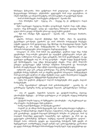 ხმამაღლა წამიკითხა. მისი დაწერილი რომ ყოფილიყო, არასდიდებით არ
წავუკითხავდი ხმამაღლა. ღმერთმანი. ყველაფერს რომ თავი დავანებოთ, ის
ოხერი შენიშვნა აკი იმიტომ მივაწერე, ორიანის დაწერა არ გაუჭირდეს-მეთქი.
- ხომ არ მიბრაზდები, რომ ჩაგჭერი, ყმაწვილო? - მკითხა მან.
- რასა ბრძანებთ, სერ! - სულაც არა. - მივუგე მე. ეს «ყმაწვილო» რაღას
დაიჟინა!
ჩემი საგამოცდო რვეულიც მოიქნია ლოგინისკენ. მაგრამ, რაღა თქმა უნდა,
ააცილა. ისევ წამოვდექი, ავიღე და «ატლანტიკ მანთლის» დავადე ზემოდან.
გული ამირია ყოველ ორ წუთში ერთი და იგივე საქმის კეთებამ.
- შენ რას იზამდი ჩემს ადგილას? - მკითხა მან, - მართალი მითხარი,
ყმაწვილო.
ეტყობა, მართლა ძალიან აწუხებდა ჩემი ჩაჭრა. ახლა მე დავიქოქე.
ჭკუათხელი ვარ-მეთქი, ვუთხარი, და ათას ამისთანა სისულელეს მოვჰყევი.
თქვენს ადგილას რომ ვყოფილიყავ, მეც სწორედ ასე მოვიქცეოდი-მეთქი, ბევრს
წამოდგენაც კი არა მაქვს, მასწავლებლობა რა ძნელი ხელობააა-მეთქი და
ამისთანა სისულელეები. ერთი სიტყვით, მაგრად დავიქოქე.
სასაცილო ის არის, რომ მანამ ასე ვქაქანებდი, ფიქრით სულ სხვა რამეს
ვფიქრობდი. ნიუ-იორკში ვცხოვრობ და თვალწინ ცენტრალური პარკის ტბა
მიდგას, სამხრეთით რომ ტყაა. ნეტა გამაგებინა, შინ რომ დავბრუნდები, ის ტყა
გაყინული დამხვდება თუ არ, ან თუ გაიყინება - იხვები სადღა წავლენ-მეთქი.
ვერ წარმომედგინა, სად უნდა წასულიყვნენ იხვები, როცა ტბას მთლიანი
ყინული დაჰფარავდა! იქნებ საბარგო მანქანით ჩამოუარონ და ზოოპარკში
წაასხან, ან სადმე სხვაგან. ანდა იქნება თვითონვე გაფრინდნენ სადმე.
იღბლიანი კაცი ვარ, კარგად გამომივიდა. რაც ენაზე მომადგება, ყველაფერს
ვეუბნები მოხუც სპენსერს, თან კი იხვებზე ვფიქრობ. სასაცილოა. მასწავლებელს
რომ ელაპარაკები ფიქრით არ უნდა შეიწუხო თავი. ვაყრი სხაპასხუპით სიტყვებს
და უცებ შემაწყვეტინა. შეწყვეტინება ჩვეულებადა სჭირს.
- მერე რას ფიქრობ, ყმაწვილო? ძალიან მაინტერესებს ამის გაგება, ძალიან
მაინტერესებს.
- რაზე მეკითხებით? პენსიდან რომ გამომაპანღურეს? - ვკითხე მე. ამ
გამობზეკილ მკერდზე მაინც დაიფარვდეს ხალათს. ვერაფერიშვილი სანახავი
იყო.
- თუ არ ვცდები, ჰუტონის სკოლასა და ელქტონ-ჰოლშიაც ასეთივე
უსიამოვნება შეგხვდა. - ეს მარტო გაქირდვით კი არ უთქვამს, ისედაც ბინძურად
გამოუვიდა.
- ელქტონ-ჰოლში სულაც არ შემხვედრია უსიამოვნება - არც ჩავჭრილვარ და
არც არაფერი. ისე წამოვედი, ჩემი გუნებით.
- მაინც რატომ წამოხვედი, არ შეიძლება გკითხო?
- რატომ? ეჰ, ეს ამბავი შორს წაგვიყვანს, სერ. ძაან დახლართული საქმეებია. -
სულაც არ მეხალისებოდა ამეების მოყოლა. სულერთია, მაინც ვერ გაიგებდა. ანკი
ვინ ეკითხებოდა. ელქტონ-ჰილიდან წამოსვლის მიზეზი ის გახლავთ, რომ იქ
თავიდან ბოლომდე ყველაფერი სიყალბეზე იყო აგებული. ეგ არის და ეგ.
ყველაფერი გამოსაჩენად ჰქონდათ. თუნდაც თვითონ დირექტორი ავიღოთ -
მისტერ ჰაასი, იმისთანა ფუყესა და თვალთმაქც ნაბიჭვარს ჩემს დღეში არ
შევხვედრივარ. თარმერზედაც ათჯერ უარესი იყო. გამოიჯგიმებოდა კვირაობით
და ყველა ჩამოსულ მშობელს ჩამოართმევდა ხოლმე ხელს. სულ დატკბებოდა და
 