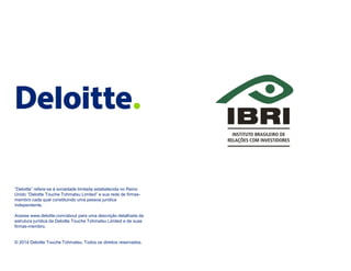 “Deloitte” refere-se à sociedade limitada estabelecida no Reino Unido “Deloitte Touche Tohmatsu Limited” e sua rede de firmas- membro cada qual constituindo uma pessoa jurídica independente. 
Acesse www.deloitte.com/about para uma descrição detalhada da estrutura jurídica da Deloitte Touche Tohmatsu Limited e de suas firmas-membro. 
© 2014 Deloitte Touche Tohmatsu. Todos os direitos reservados. 