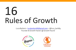 Rules of Growth
16
Luca Barboni – lucabarboni89@gmail.com – @luca_barb89
Founder & Growth Hacker @ Growth Hound
 