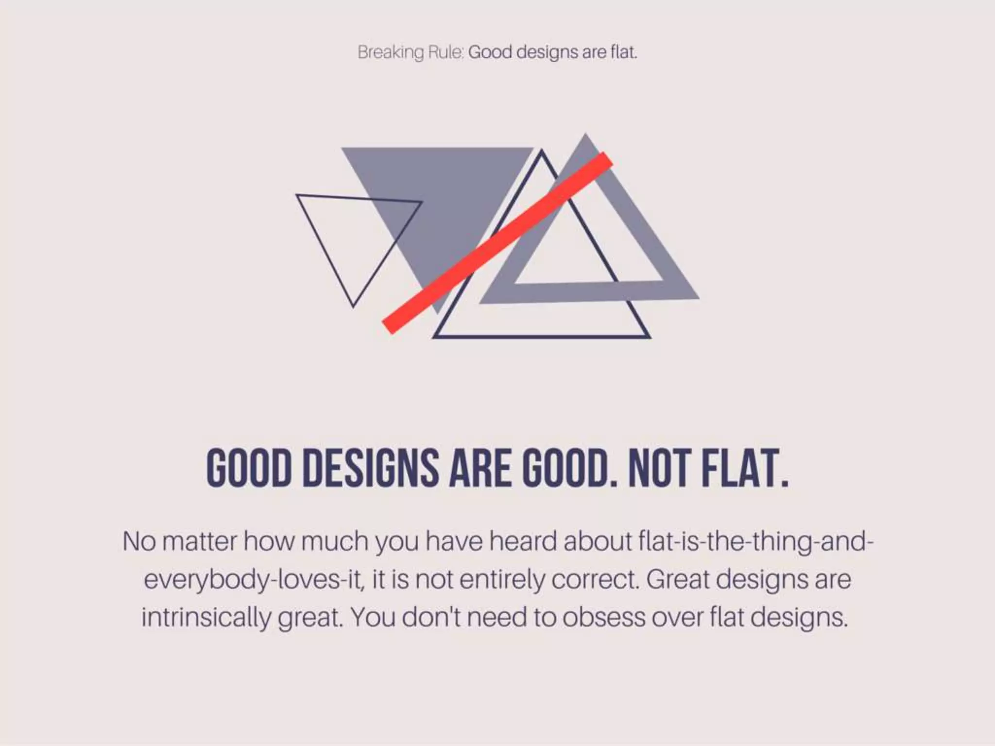 Good designs are good. not flat. No matter how much
you have heard about flat-is-the-thing-and-everybody-
loves-it, it is not entirely correct. Great designs are
intrinsically great. You don't need to obsess over flat
designs.
 