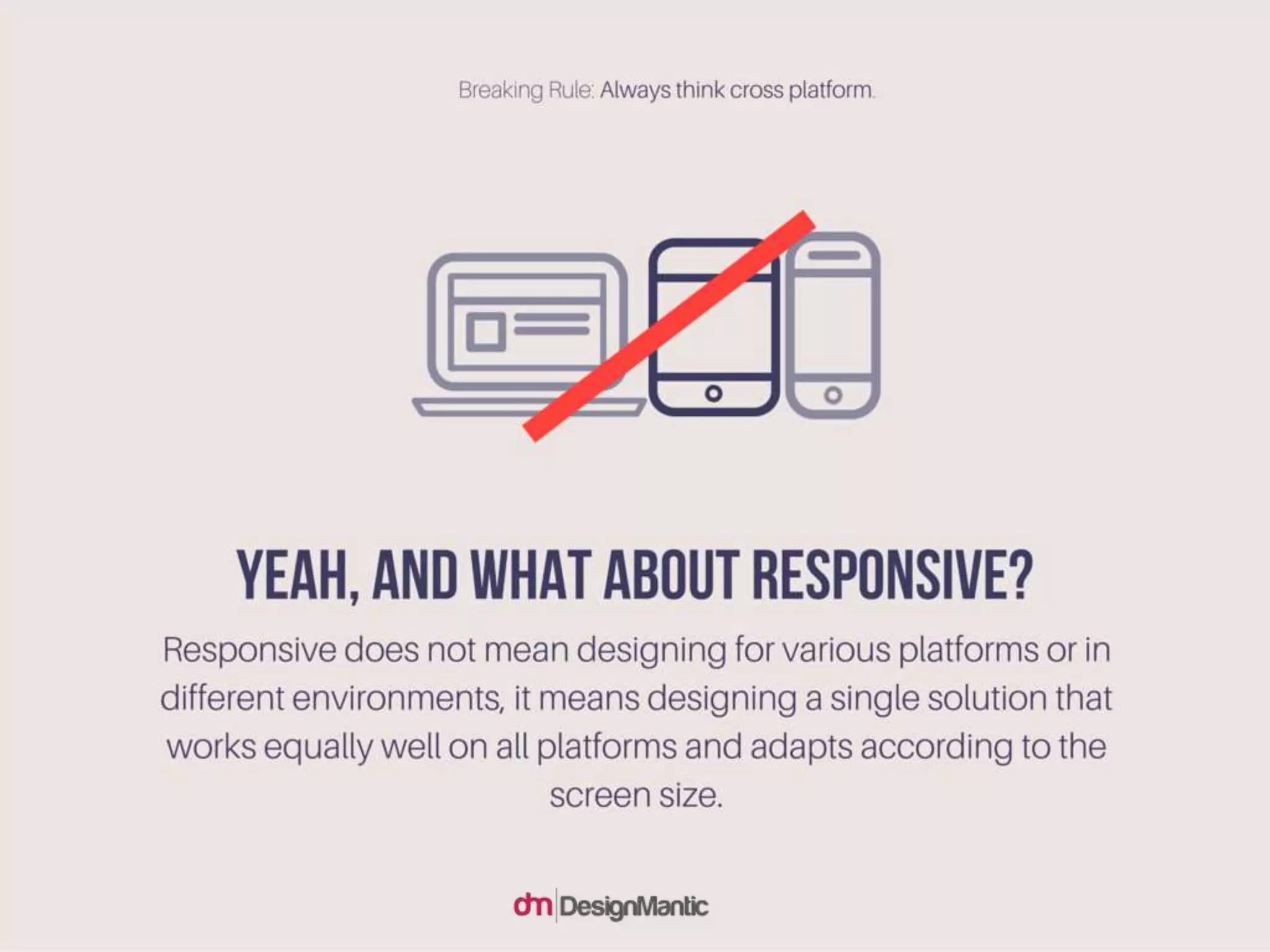 Yeah, and what about responsive? Responsive does not
mean designing for various platforms or in different
environments, it means designing a single solution that
works equally well on all platforms and adapts according
to the screen size.
 