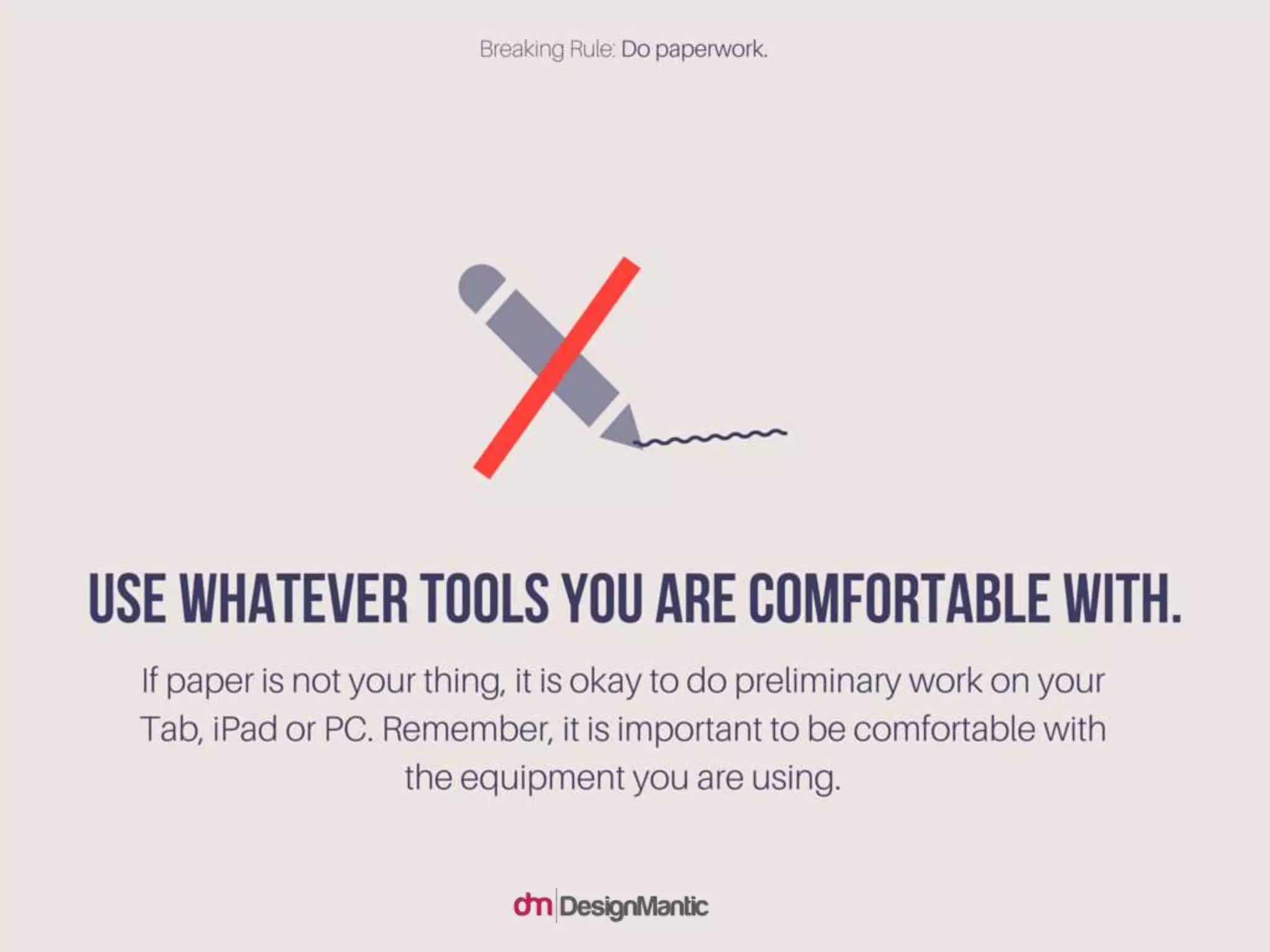 Use whatever tools you are comfortable with. If
paper is not your thing, it is okay to do
preliminary work on your Tab, iPad or PC.
Remember, it is important to be comfortable
with the equipment you are using.
 