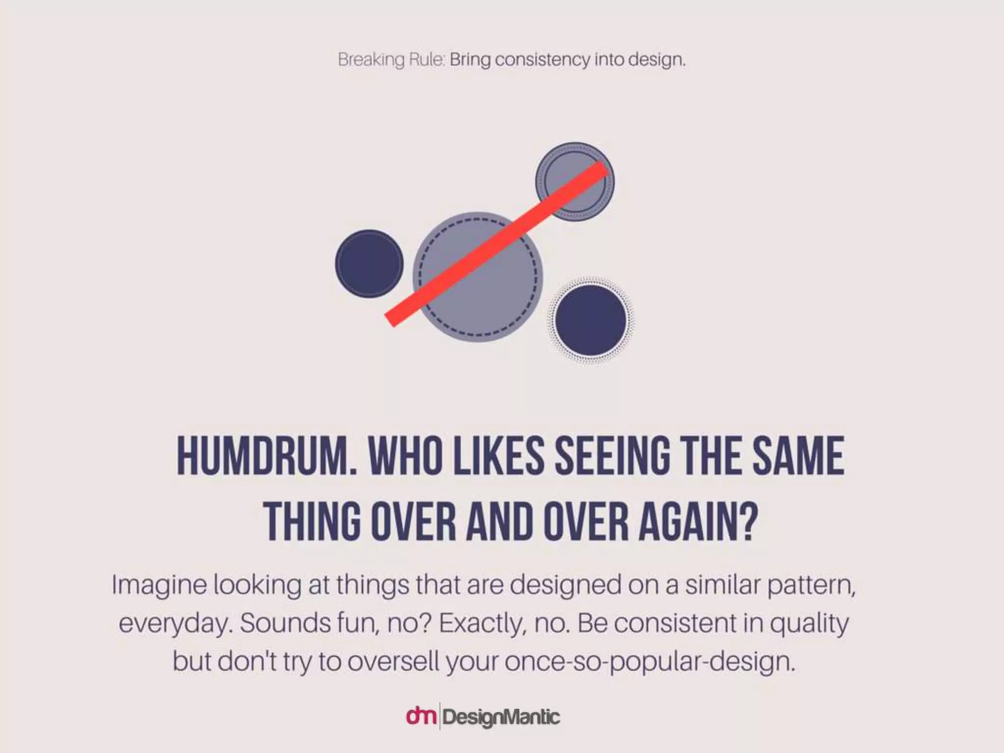 Humdrum. who likes seeing the same thing over and
over again? Imagine looking at things that are designed
on a similar pattern, everyday. Sounds fun, no? Exactly,
no. Be consistent in quality but don't try to oversell
your once-so-popular-design.
 