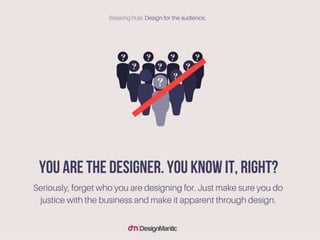 You are the designer. you know it, right?
Seriously, forget who you are designing for. Just make sure you do justice with ...