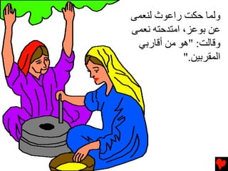 ‫وﻟﻤﺎ ﺣﻜﺖ راﻋﻮث ﻟﻨﻌﻤﻰ‬
‫ﻋﻦ ﺏﻮﻋﺰ، اﻡﺘﺪﺣﺘﻪ ﻧﻌﻤﻰ‬
 ‫وﻗﺎﻟﺖ: "هﻮ ﻡﻦ أﻗﺎرﺏﻲ‬
             ‫اﻟﻤﻘﺮﺏﻴﻦ."‬
 
