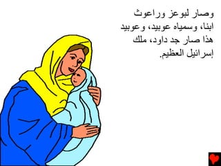 ‫وﺹﺎر ﻟﺒﻮﻋﺰ وراﻋﻮث‬
‫اﺏﻨﺎ، وﺱﻤﻴﺎﻩ ﻋﻮﺏﻴﺪ، وﻋﻮﺏﻴﺪ‬
    ‫هﺬا ﺹﺎر ﺟﺪ داود، ﻡﻠﻚ‬
           ‫إﺱﺮاﺉﻴﻞ اﻟﻌﻈﻴﻢ.‬
 