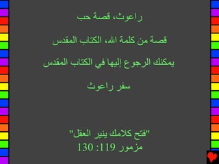 ‫راﻋﻮث، ﻗﺼﺔ ﺣﺐ‬

  ‫ﻗﺼﺔ ﻡﻦ آﻠﻤﺔ اﷲ، اﻟﻜﺘﺎب اﻟﻤﻘﺪس‬

‫ﻳﻤﻜﻨﻚ اﻟﺮﺟﻮع إﻟﻴﻬﺎ ﻓﻲ اﻟﻜﺘﺎب اﻟﻤﻘﺪس‬

           ‫ﺱﻔﺮ راﻋﻮث‬



      ‫"ﻓﺘﺢ آﻼﻡﻚ ﻳﻨﻴﺮ اﻟﻌﻘﻞ"‬
        ‫ﻡﺰﻡﻮر 911: 031‬
 