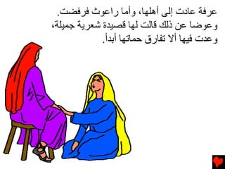 ‫ﻋﺮﻓﺔ ﻋﺎدت إﻟﻰ أهﻠﻬﺎ، وأﻡﺎ راﻋﻮث ﻓﺮﻓﻀﺖ.‬
‫وﻋﻮﺽﺎ ﻋﻦ ذﻟﻚ ﻗﺎﻟﺖ ﻟﻬﺎ ﻗﺼﻴﺪة ﺵﻌﺮﻳﺔ ﺟﻤﻴﻠﺔ،‬
             ‫وﻋﺪت ﻓﻴﻬﺎ أﻻ ﺕﻔﺎرق ﺣﻤﺎﺕﻬﺎ أﺏﺪأ.‬
 