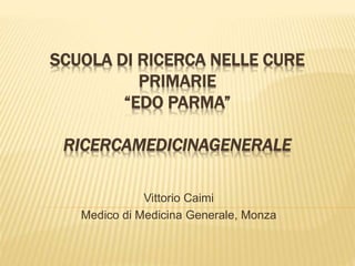 SCUOLA DI RICERCA NELLE CURE
PRIMARIE
“EDO PARMA”
RICERCAMEDICINAGENERALE
Vittorio Caimi
Medico di Medicina Generale, Monza
 