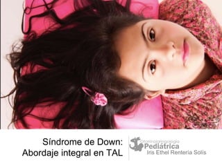 Síndrome de Down:
Abordaje integral en TAL Iris Ethel Rentería Solís
 