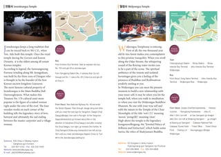 전등사 Jeondeungsa Temple

월정사 Woljeongsa Temple
Odaesan
Mountation Park

Gilsang-ro

Jeondeungsa

Tapdaong-ri
Choji-ri
ng

he

Seondu-ri

un

g-

ae-ro

Ja

ro

Jangheung-ri
Gilsang
Mountation

J

eondeungsa keeps a long tradition that
can be traced back to 381 C.E., when
Ven. Ado built this temple. Once the royal
temple during the Goryeo and Joseon
Dynasty, it is the oldest among all extant
Korean temples.
According to legend, the Samnangseong
Fortress winding along Mt. Jeongjoksan,
was built by the three sons of Dangun who
is thought to be the founder of the first
Korean ancient kingdom Gojoseon.
The most famous cultural property of
Jeondeungsa is the Main Buddha Hall
Daewungbojeon. What makes this
Treasure No. 178 cultural asset more
popular is the figure of a naked woman
right under the eave of the roof. The four
wooden works on each corner of the
building tells the legendary story of love,
betrayal and ultimately the sad ending
between the master carpenter and a village
woman.

Public
Transit

Bus
From Incheon Bus Terminal: Take an express city bus
No. 700 and get off at Jeondeungsa
From Songjeong Station (No. 5 subway line): Go out
through exit No. 1, take a No. 60-2 blue bus and get off
at Onsu-ri.

Private
Car

From Seoul: Take National Highway No. 48 and enter
the Gimpo Bypass. Pass through Janggi-dong and drive
until you meet the road sign for Yangchon, Daegot Choji
Daegyo(Bridge), then exit to the right. At the Yangchon
Sageori(Interection) go forward about 8km in the
direction of Ganghwa (Choji Daegyo) and after crossing
the Choji Daegyo, turn right, go forward 2km further. At
Choji Samgeori (three-way intersection) turn left and go
3km until you meet Jeondeungsa Sageori (Onsu-ri). Turn

Sangjinbu-ri

W

oljeongsa Templestay is enticing.
First of all, the one thousand year
old fir tree forest makes you contemplative
in this pristine tranquility. When you stroll
along the Odae Stream, the whispering
sound of the flowing water invites you
to be a part of the scene. The spiritual
ambience of the remote and isolated
hermitages gives you a feeling of the
presence of Buddhas and Bodhisattvas
tenderly smiling at you.
In Woljeongsa you can meet the present
moment to build a new relationship with
your inner self; it may be when you hit the
temple bell, when you walk in meditation
or when you visit the Woljeongsa Buddhist
Museum. Be one with your true self and
with the nature in the Temple of the Clear
Moonlight; of the title ‘wol (月)’ meaning
‘moon’, ‘jeong(精)’ meaning ‘clear’.
High above the temple is the legendary
Jeongmyeolbogung, the “Jeweled Palace of
Stillness and Extinction”, which holds some
Sarira, the relics of Shakyamuni Buddha.

left to the Jeondeungsa parking lot.
Address	35 Onsu-ri Gilsang-myeon
6
Ganghwa-gun Incheon
Tel	
032 937 0152 Fax 032 232 5450
Website www.jeondeungsa.org
E-mail	 jds5450@templestay.com

Ganpyeong-ri

Jingog

ro

e-

ga

go

ri
Bo

Woljeongsa

Address	3 Dongsan-ri Jinbu-myeon
6
Pyeongchang-gun Gangwon-do Province
Tel	
033 339 6606 Fax 033 334 6606
Website www.woljeongsa.org

dong

g
Yeon

Expy

Yucheon-ri

Public
Transit

Train
Cheongnyangni Station → Wonju Station → Wonju
Intercity Bus Terminal → Jinbu Intercity Bus Terminal →
Woljeongsa
Bus
From Seoul: Dong-Seoul Terminal → Jinbu Intercity Bus
Terminal → Woljeongsa Stop → Woljeongsa

Private
Car

From Seoul: Jungbu (Central) Expressway → Hobeop
Junction → Yeongdong Expressway → Jinbu IC →
after 1.5km, turn left → at Gau Samgeori go straight →
after 2km, turn left at Woljeong Samgeori → go straight
at Byeong-an Samgeori → Odaesan National Park →
Odaesan Tourist Hotel → Ticket Office → Ticket Check
Point → Parking Lot → Geumganggyo (Bridge) →
Woljeongsa

 