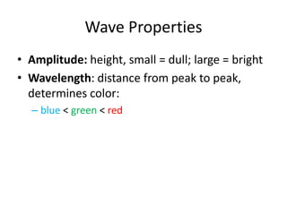 Wave Properties
• Amplitude: height, small = dull; large = bright
• Wavelength: distance from peak to peak,
  determines color:
  – blue < green < red
 
