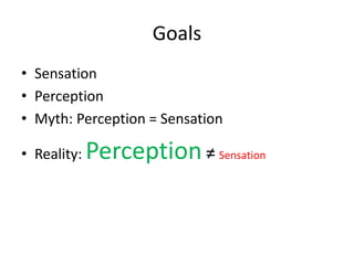 Goals
• Sensation
• Perception
• Myth: Perception = Sensation

• Reality:   Perception ≠ Sensation
 